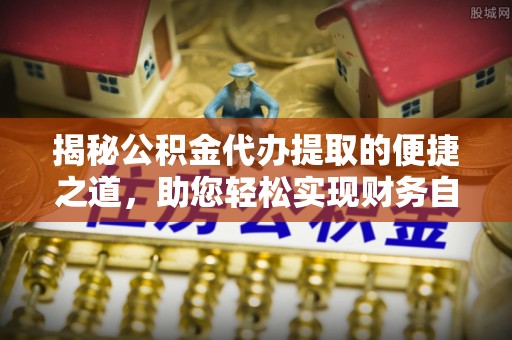襄垣揭秘公积金代办提取的便捷之道，助您轻松实现财务自由