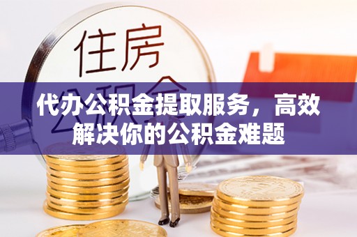 襄垣代办公积金提取服务，高效解决你的公积金难题