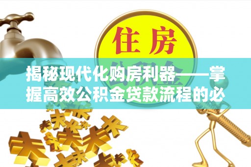 襄垣揭秘现代化购房利器——掌握高效公积金贷款流程的必备指南