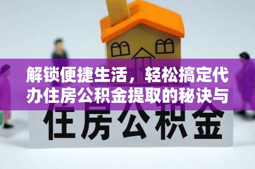 襄垣解锁便捷生活，轻松搞定代办住房公积金提取的秘诀与技巧