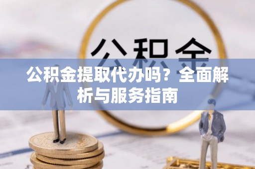 襄垣公积金提取代办吗？全面解析与服务指南