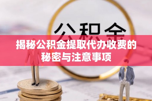 襄垣揭秘公积金提取代办收费的秘密与注意事项