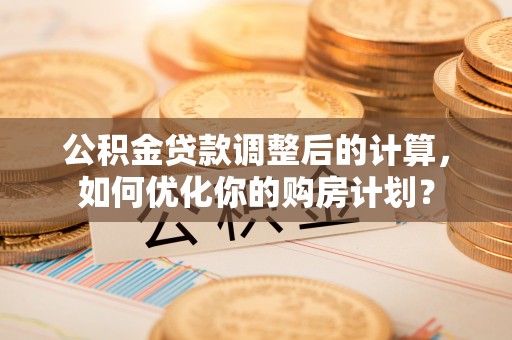 襄垣公积金贷款调整后的计算，如何优化你的购房计划？