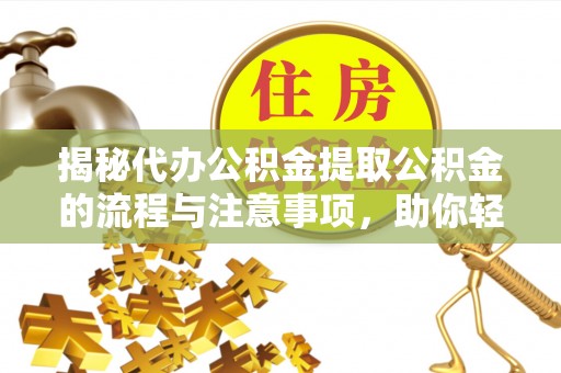 襄垣揭秘代办公积金提取公积金的流程与注意事项，助你轻松拿回属于你的钱