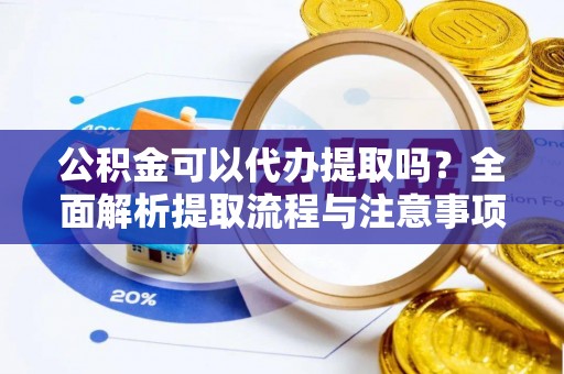 襄垣公积金可以代办提取吗？全面解析提取流程与注意事项