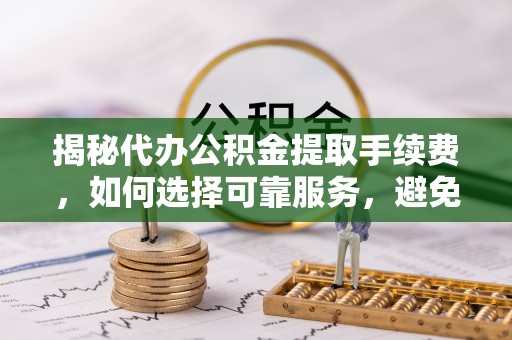 襄垣揭秘代办公积金提取手续费，如何选择可靠服务，避免隐形陷阱