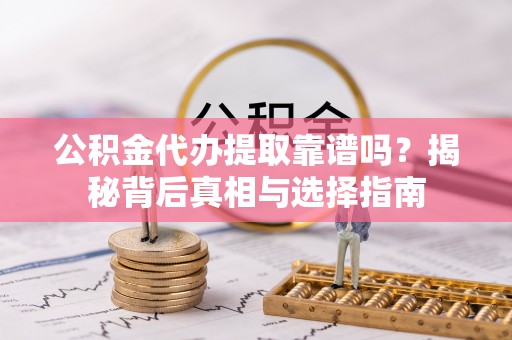 襄垣公积金代办提取靠谱吗？揭秘背后真相与选择指南