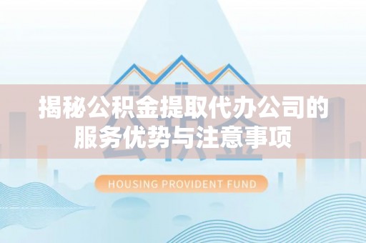 襄垣揭秘公积金提取代办公司的服务优势与注意事项