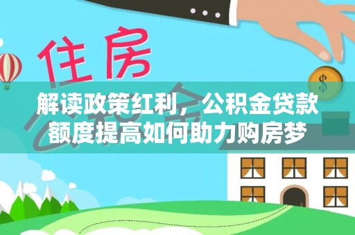 襄垣解读政策红利，公积金贷款额度提高如何助力购房梦