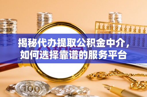 襄垣揭秘代办提取公积金中介，如何选择靠谱的服务平台