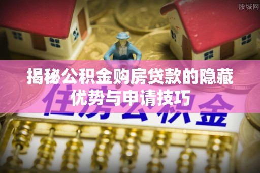 襄垣揭秘公积金购房贷款的隐藏优势与申请技巧