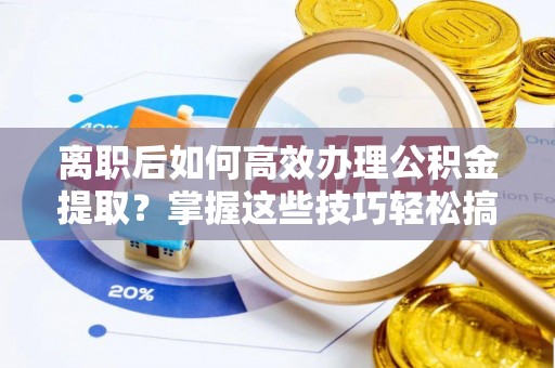 襄垣离职后如何高效办理公积金提取？掌握这些技巧轻松搞定