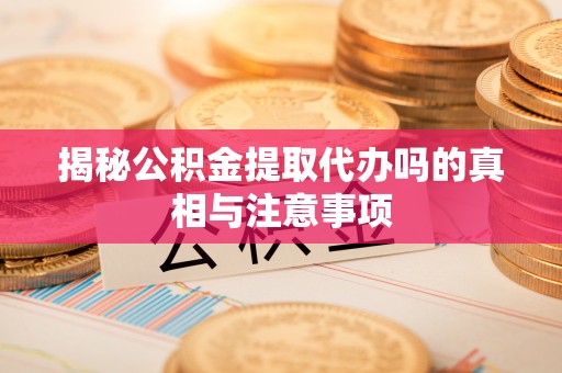 襄垣揭秘公积金提取代办吗的真相与注意事项