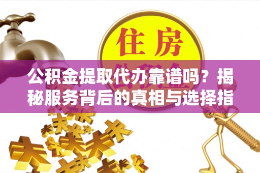 襄垣公积金提取代办靠谱吗？揭秘服务背后的真相与选择指南