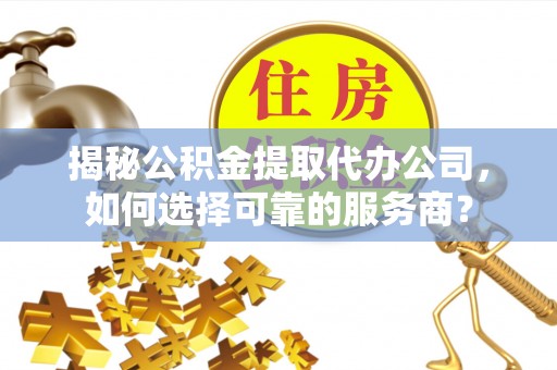 襄垣揭秘公积金提取代办公司，如何选择可靠的服务商？