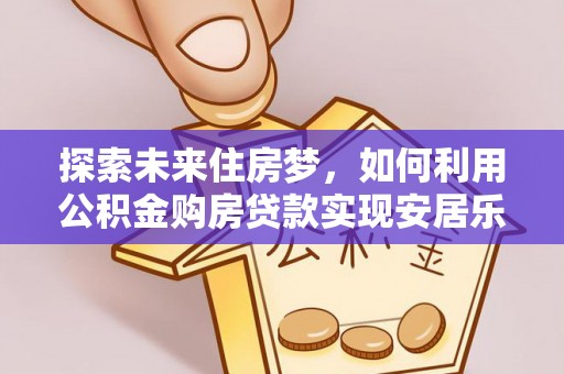 襄垣探索未来住房梦，如何利用公积金购房贷款实现安居乐业