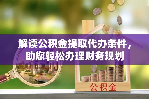 襄垣解读公积金提取代办条件，助您轻松办理财务规划