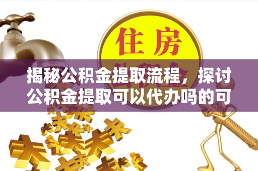 襄垣揭秘公积金提取流程，探讨公积金提取可以代办吗的可行性与注意事项
