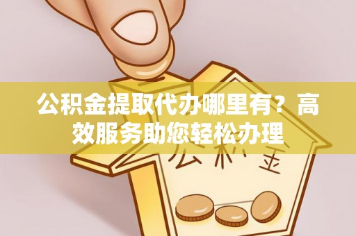 襄垣公积金提取代办哪里有？高效服务助您轻松办理