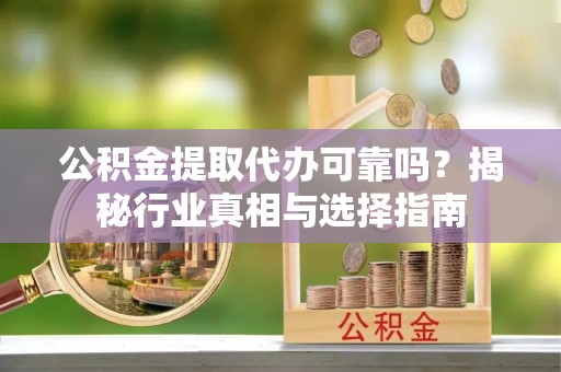 襄垣公积金提取代办可靠吗？揭秘行业真相与选择指南