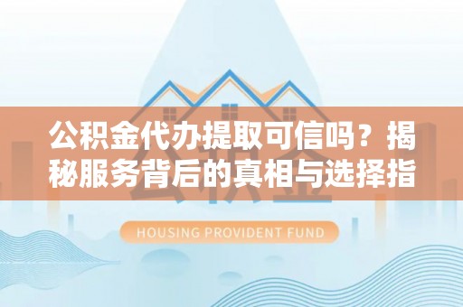 襄垣公积金代办提取可信吗？揭秘服务背后的真相与选择指南