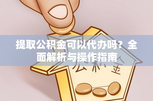 襄垣提取公积金可以代办吗？全面解析与操作指南