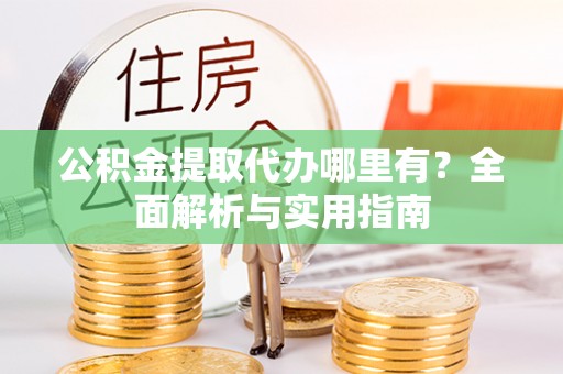 襄垣公积金提取代办哪里有？全面解析与实用指南