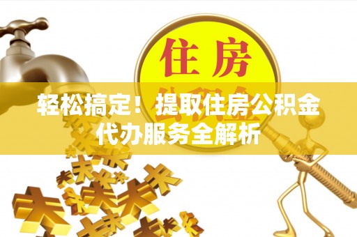 襄垣轻松搞定！提取住房公积金代办服务全解析