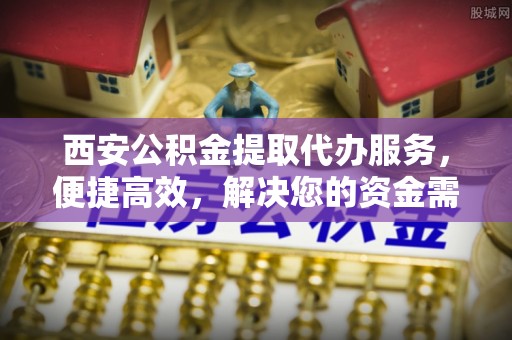 襄垣西安公积金提取代办服务，便捷高效，解决您的资金需求