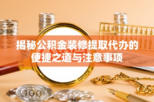 襄垣揭秘公积金装修提取代办的便捷之道与注意事项