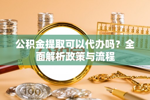 襄垣公积金提取可以代办吗？全面解析政策与流程