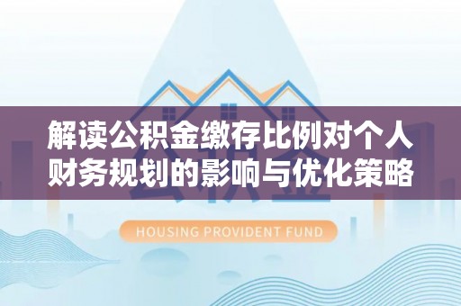 襄垣解读公积金缴存比例对个人财务规划的影响与优化策略