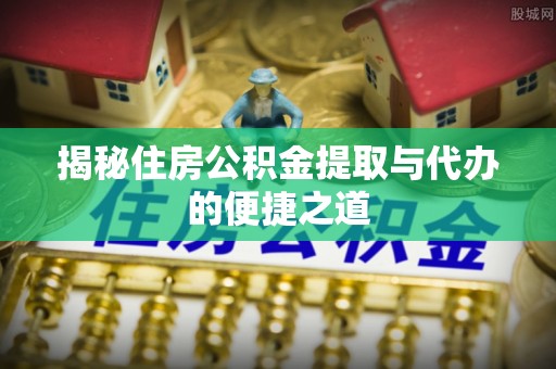 襄垣揭秘住房公积金提取与代办的便捷之道