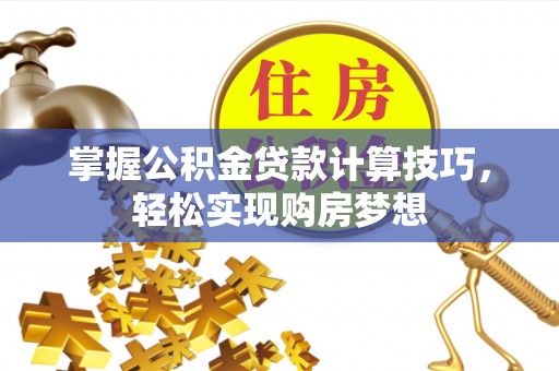 襄垣掌握公积金贷款计算技巧，轻松实现购房梦想
