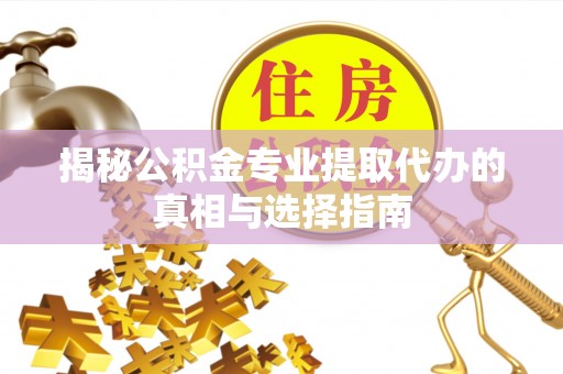 襄垣揭秘公积金专业提取代办的真相与选择指南