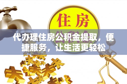 襄垣代办理住房公积金提取，便捷服务，让生活更轻松