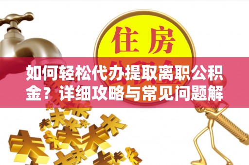 襄垣如何轻松代办提取离职公积金？详细攻略与常见问题解析