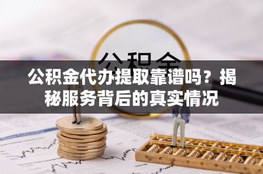襄垣公积金代办提取靠谱吗？揭秘服务背后的真实情况