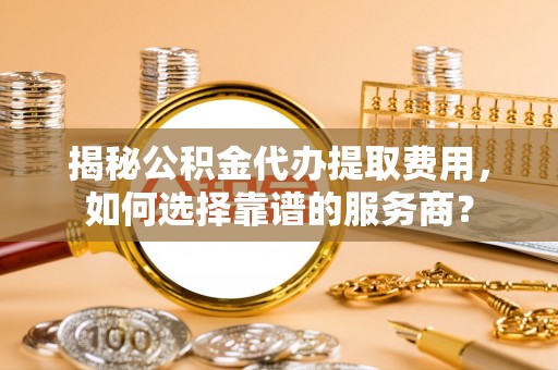 襄垣揭秘公积金代办提取费用，如何选择靠谱的服务商？