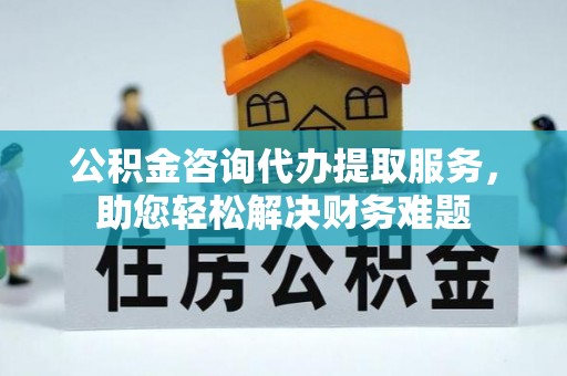 襄垣公积金咨询代办提取服务，助您轻松解决财务难题