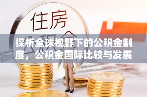 襄垣探析全球视野下的公积金制度，公积金国际比较与发展趋势