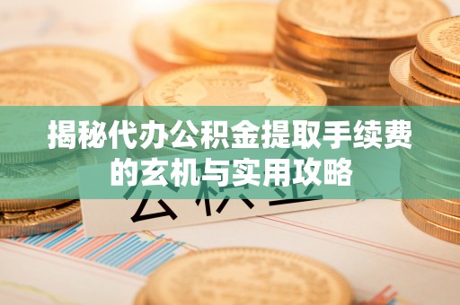 襄垣揭秘代办公积金提取手续费的玄机与实用攻略
