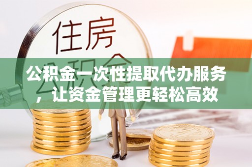襄垣公积金一次性提取代办服务，让资金管理更轻松高效