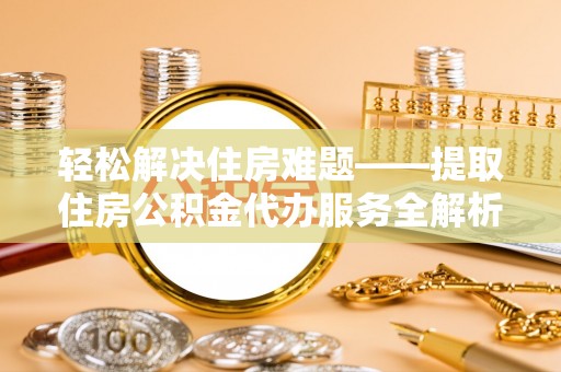 襄垣轻松解决住房难题——提取住房公积金代办服务全解析