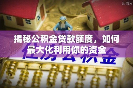 襄垣揭秘公积金贷款额度，如何最大化利用你的资金