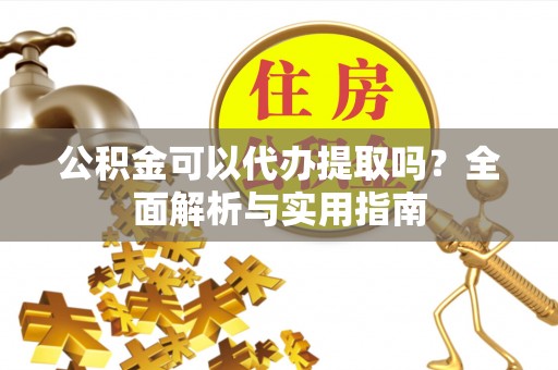襄垣公积金可以代办提取吗？全面解析与实用指南