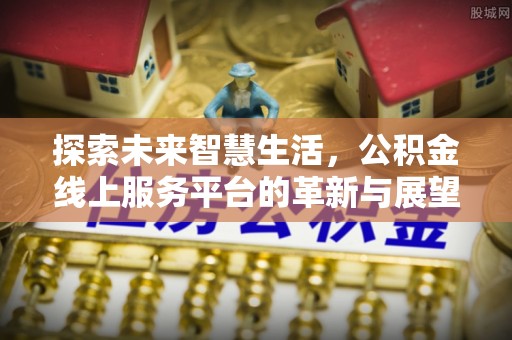 襄垣探索未来智慧生活，公积金线上服务平台的革新与展望