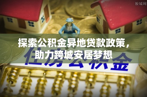 襄垣探索公积金异地贷款政策，助力跨城安居梦想