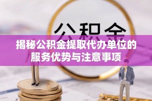 襄垣揭秘公积金提取代办单位的服务优势与注意事项