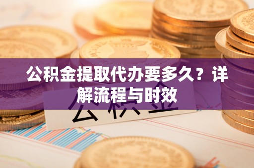 襄垣公积金提取代办要多久？详解流程与时效